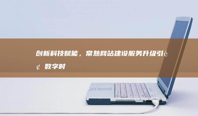 创新科技赋能，常熟网站建设服务升级引领数字时代变革